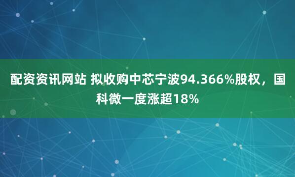 配资资讯网站 拟收购中芯宁波94.366%股权，国科微一度涨超18%