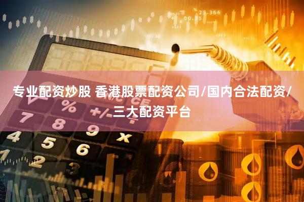 专业配资炒股 香港股票配资公司/国内合法配资/三大配资平台