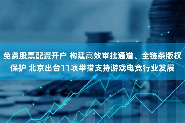 免费股票配资开户 构建高效审批通道、全链条版权保护 北京出台11项举措支持游戏电竞行业发展