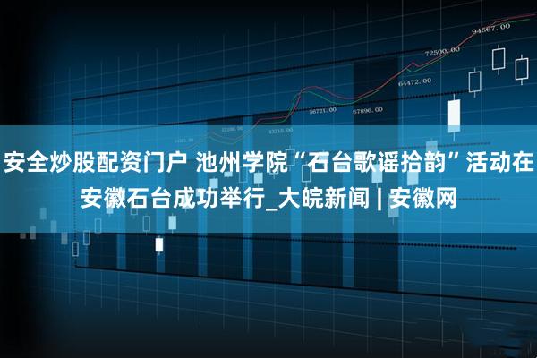 安全炒股配资门户 池州学院“石台歌谣拾韵”活动在安徽石台成功举行_大皖新闻 | 安徽网