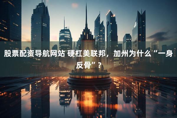 股票配资导航网站 硬杠美联邦，加州为什么“一身反骨”？