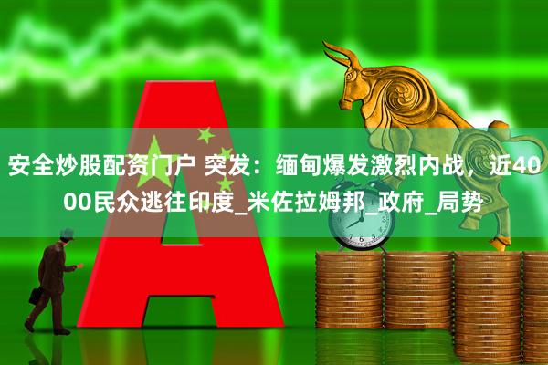 安全炒股配资门户 突发：缅甸爆发激烈内战，近4000民众逃往印度_米佐拉姆邦_政府_局势