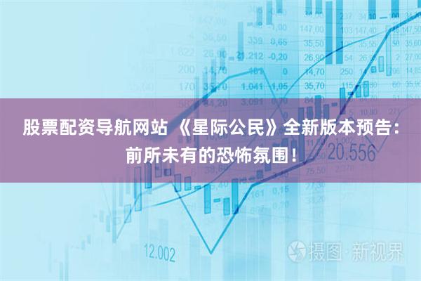 股票配资导航网站 《星际公民》全新版本预告：前所未有的恐怖氛围！