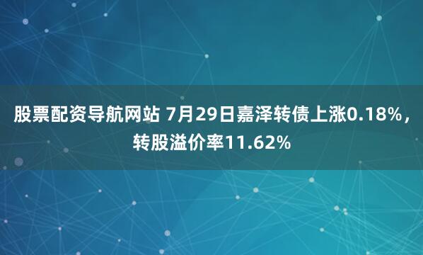 股票配资导航网站 7月29日嘉泽转债上涨0.18%，转股溢价率11.62%