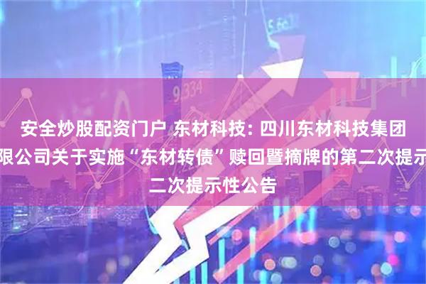 安全炒股配资门户 东材科技: 四川东材科技集团股份有限公司关于实施“东材转债”赎回暨摘牌的第二次提示性公告