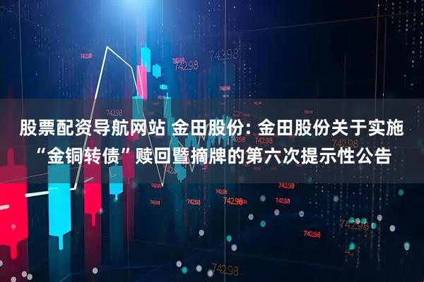 股票配资导航网站 金田股份: 金田股份关于实施“金铜转债”赎回暨摘牌的第六次提示性公告