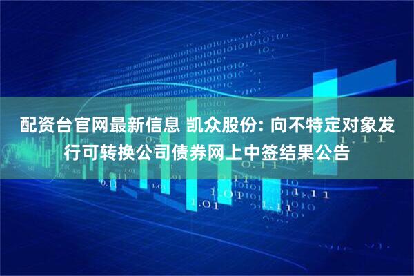 配资台官网最新信息 凯众股份: 向不特定对象发行可转换公司债券网上中签结果公告
