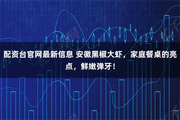配资台官网最新信息 安徽黑椒大虾，家庭餐桌的亮点，鲜嫩弹牙！