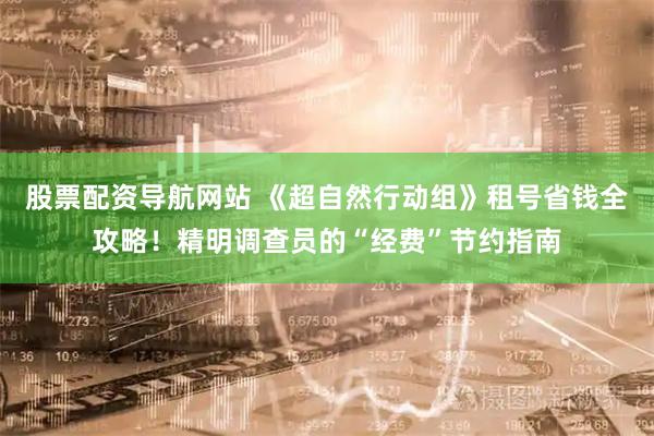 股票配资导航网站 《超自然行动组》租号省钱全攻略！精明调查员的“经费”节约指南