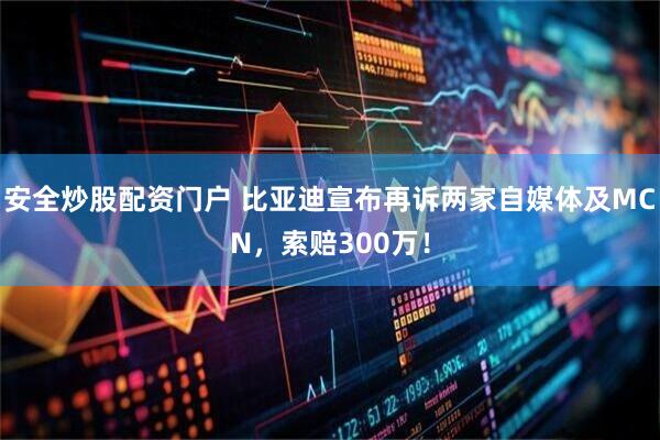 安全炒股配资门户 比亚迪宣布再诉两家自媒体及MCN，索赔300万！
