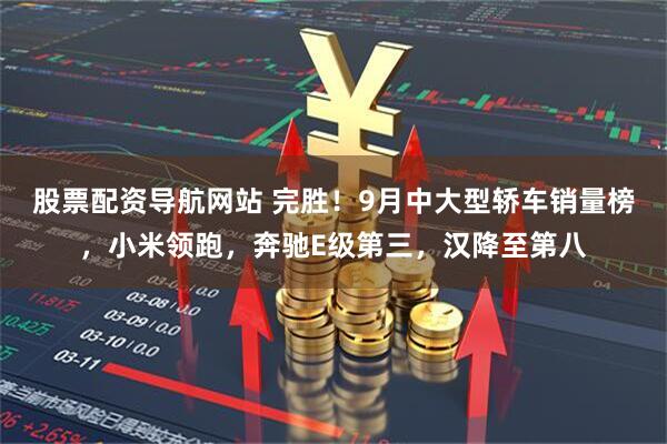 股票配资导航网站 完胜！9月中大型轿车销量榜，小米领跑，奔驰E级第三，汉降至第八