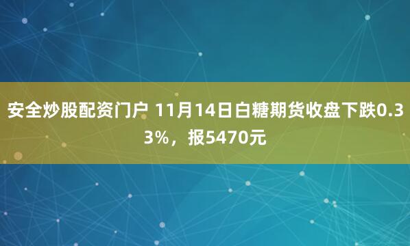 安全炒股配资门户 11月14日白糖期货收盘下跌0.33%，报5470元