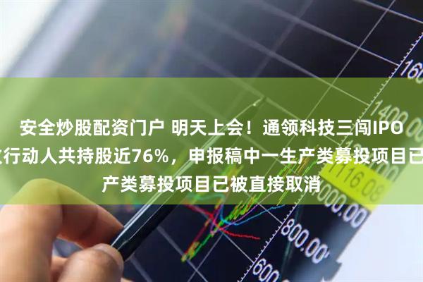 安全炒股配资门户 明天上会！通领科技三闯IPO：24名一致行动人共持股近76%，申报稿中一生产类募投项目已被直接取消