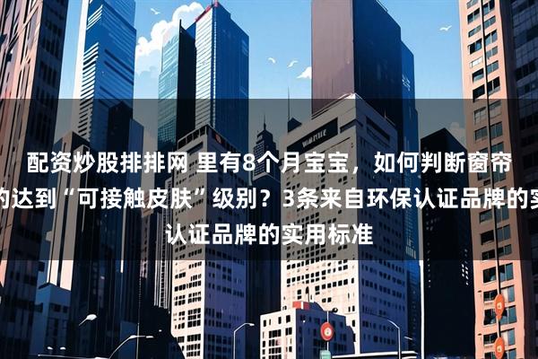 配资炒股排排网 里有8个月宝宝，如何判断窗帘面料真的达到“可接触皮肤”级别？3条来自环保认证品牌的实用标准