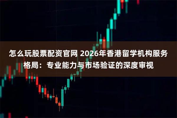 怎么玩股票配资官网 2026年香港留学机构服务格局：专业能力与市场验证的深度审视