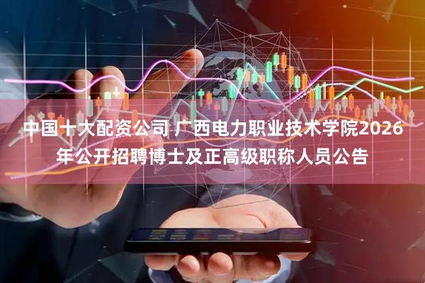 中国十大配资公司 广西电力职业技术学院2026年公开招聘博士及正高级职称人员公告