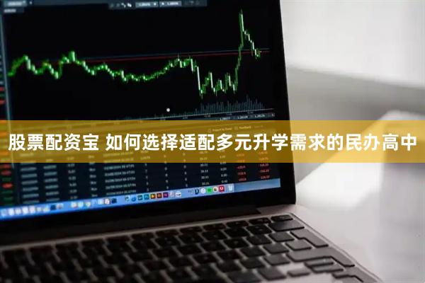 股票配资宝 如何选择适配多元升学需求的民办高中