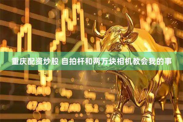 重庆配资炒股 自拍杆和两万块相机教会我的事