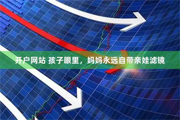 开户网站 孩子眼里，妈妈永远自带亲娃滤镜