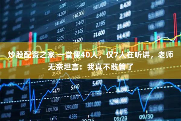 炒股配资之家 一堂课40人，仅7人在听讲，老师无奈坦言：我真不敢管了