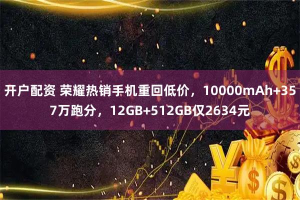 开户配资 荣耀热销手机重回低价，10000mAh+357万跑分，12GB+512GB仅2634元