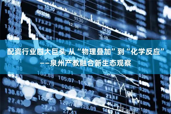 配资行业四大巨头 从“物理叠加”到“化学反应”——泉州产教融合新生态观察
