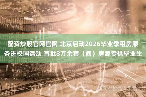 配资炒股官网官网 北京启动2026毕业季租房服务进校园活动 首批8万余套（间）房源专供毕业生