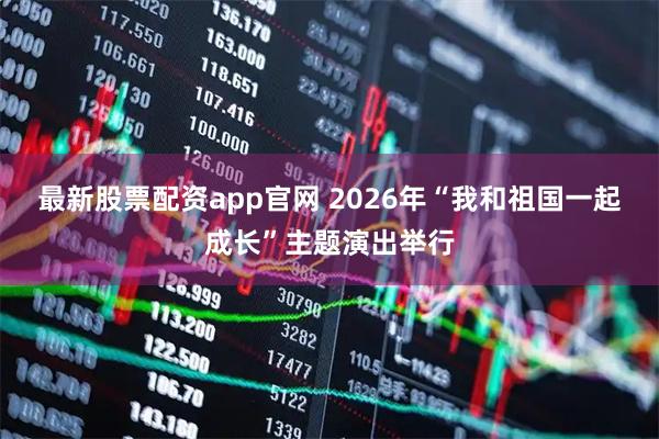 最新股票配资app官网 2026年“我和祖国一起成长”主题演出举行