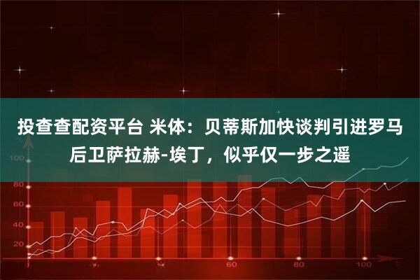 投查查配资平台 米体：贝蒂斯加快谈判引进罗马后卫萨拉赫-埃丁，似乎仅一步之遥