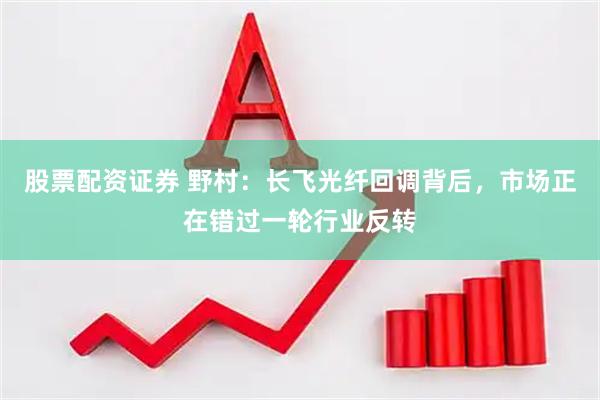 股票配资证券 野村：长飞光纤回调背后，市场正在错过一轮行业反转