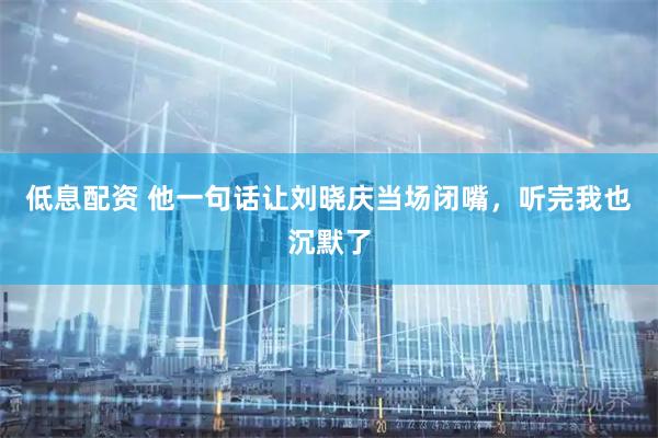 低息配资 他一句话让刘晓庆当场闭嘴，听完我也沉默了