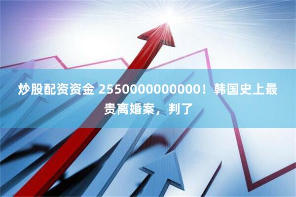 炒股配资资金 2550000000000！韩国史上最贵离婚案，判了