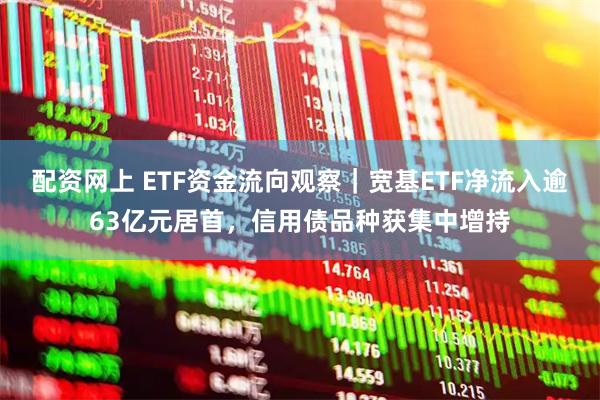 配资网上 ETF资金流向观察｜宽基ETF净流入逾63亿元居首，信用债品种获集中增持